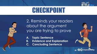 CHECKPOINT
A. Topic Sentence
B. Evidence and Explanation
C. Concluding Sentence
2. Reminds your readers
about the argument
you are trying to prove
 