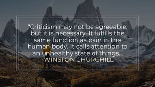 “Criticism may not be agreeable,
but it is necessary. It fulfills the
same function as pain in the
human body. It calls attention to
an unhealthy state of things.”
-WINSTON CHURCHILL
 
