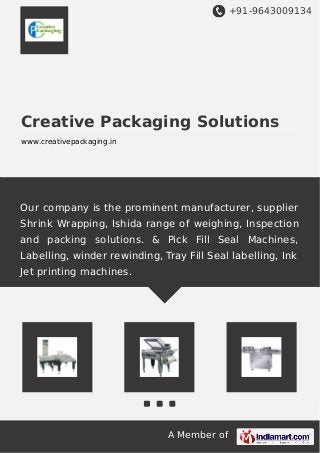 +91-9643009134
A Member of
Creative Packaging Solutions
www.creativepackaging.in
Our company is the prominent manufacturer, supplier
Shrink Wrapping, Ishida range of weighing, Inspection
and packing solutions. & Pick Fill Seal Machines,
Labelling, winder rewinding, Tray Fill Seal labelling, Ink
Jet printing machines.
 