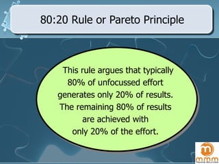 80:20 Rule or Pareto Principle This rule argues that typically  80% of unfocussed effort  generates only 20% of results.  The remaining 80% of results  are achieved with  only 20% of the effort.  