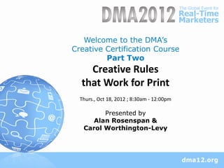 Welcome to the DMA’s
Creative Certification Course
         Part Two
    Creative Rules
  that Work for Print
  Thurs., Oct 18, 2012 ; 8:30am - 12:00pm

         Presented by
      Alan Rosenspan &
   Carol Worthington-Levy
 