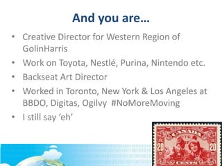 And you are…
• Creative Director for Western Region of
GolinHarris
• Work on Toyota, Nestlé, Purina, Nintendo etc.
• Backseat Art Director
• Worked in Toronto, New York & Los Angeles at
BBDO, Digitas, Ogilvy #NoMoreMoving
• I still say ‘eh’
 