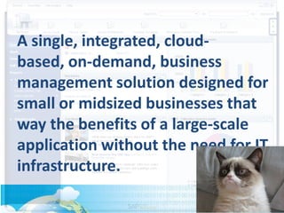A single, integrated, cloud-
based, on-demand, business
management solution designed for
small or midsized businesses that
way the benefits of a large-scale
application without the need for IT
infrastructure.
 