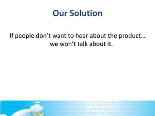 Our Solution
If people don’t want to hear about the product…
we won’t talk about it.
 
