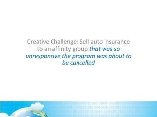Creative Challenge: Sell auto insurance
to an affinity group that was so
unresponsive the program was about to
be cancelled
 