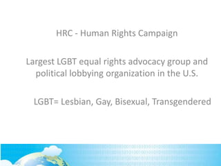 HRC - Human Rights Campaign
Largest LGBT equal rights advocacy group and
political lobbying organization in the U.S.
LGBT= Lesbian, Gay, Bisexual, Transgendered
 