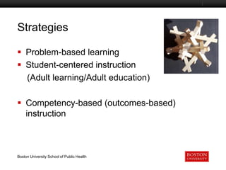 Strategies
Boston University Slideshow Title Goes Here

 Problem-based learning
 Student-centered instruction
(Adult learning/Adult education)

 Competency-based (outcomes-based)
instruction

Boston University School of Public Health

 