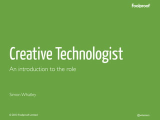 Creative Technologist
An introduction to the role	


Simon Whatley	


© 2013 Foolproof Limited	


@whatterz	


 