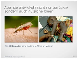 Aber sie entwickeln nicht nur verrückte
sondern auch nützliche Ideen




Alle 43 Sekunden stirbt ein Kind in Afrika an Malaria!




Quelle: http://de.wikipedia.org/wiki/Malaria             Slide 19
 