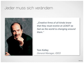 Jeder muss sich verändern


                „Creative ﬁrms of all kinds know
                that they must evolve at LEAST as
                fast as the world is changing around
                them.“




                Tom Kelley
                General Manager, IDEO


                                                       Slide 48
 