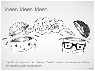 Ideen, Ideen, Ideen




Das Fundament steht. Jetzt können Kreative wieder das machen was Ihnen
am meisten Spass macht: Ideen.
                                                                     Slide 65
 