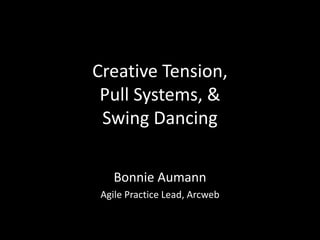 Creative Tension, 
Pull Systems, & 
Swing Dancing 
Bonnie Aumann 
Agile Practice Lead, Arcweb 
 