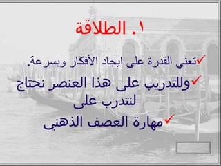 الطلاقة تعني القدرة على ايجاد الأفكار وبسرعة . وللتدريب على هذا العنصر نحتاج لنتدرب على مهارة العصف الذهني 