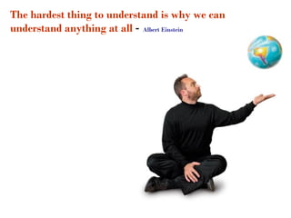 The hardest thing to understand is why we can
understand anything at all - Albert Einstein
 