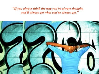 "If you always think the way you've always thought,
      you'll always get what you've always got."
 