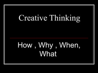 Creative Thinking How , Why , When, What  