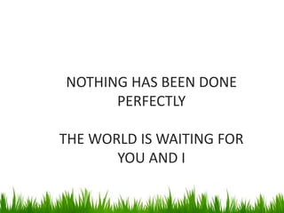 NOTHING HAS BEEN DONE
PERFECTLY
THE WORLD IS WAITING FOR
YOU AND I
 