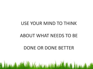 USE YOUR MIND TO THINK
ABOUT WHAT NEEDS TO BE
DONE OR DONE BETTER
 