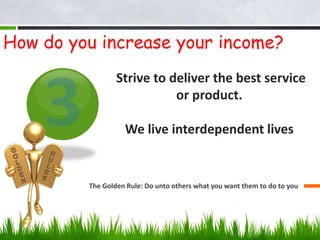 Strive to deliver the best service
or product.
We live interdependent lives
The Golden Rule: Do unto others what you want them to do to you
How do you increase your income?
 