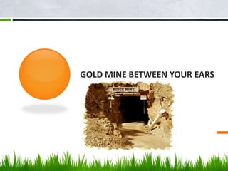GOLD MINE BETWEEN YOUR EARS
 