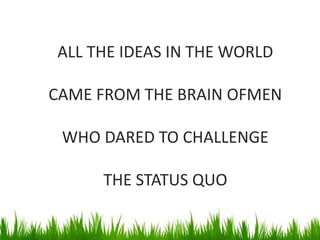 ALL THE IDEAS IN THE WORLD
CAME FROM THE BRAIN OFMEN
WHO DARED TO CHALLENGE
THE STATUS QUO
 
