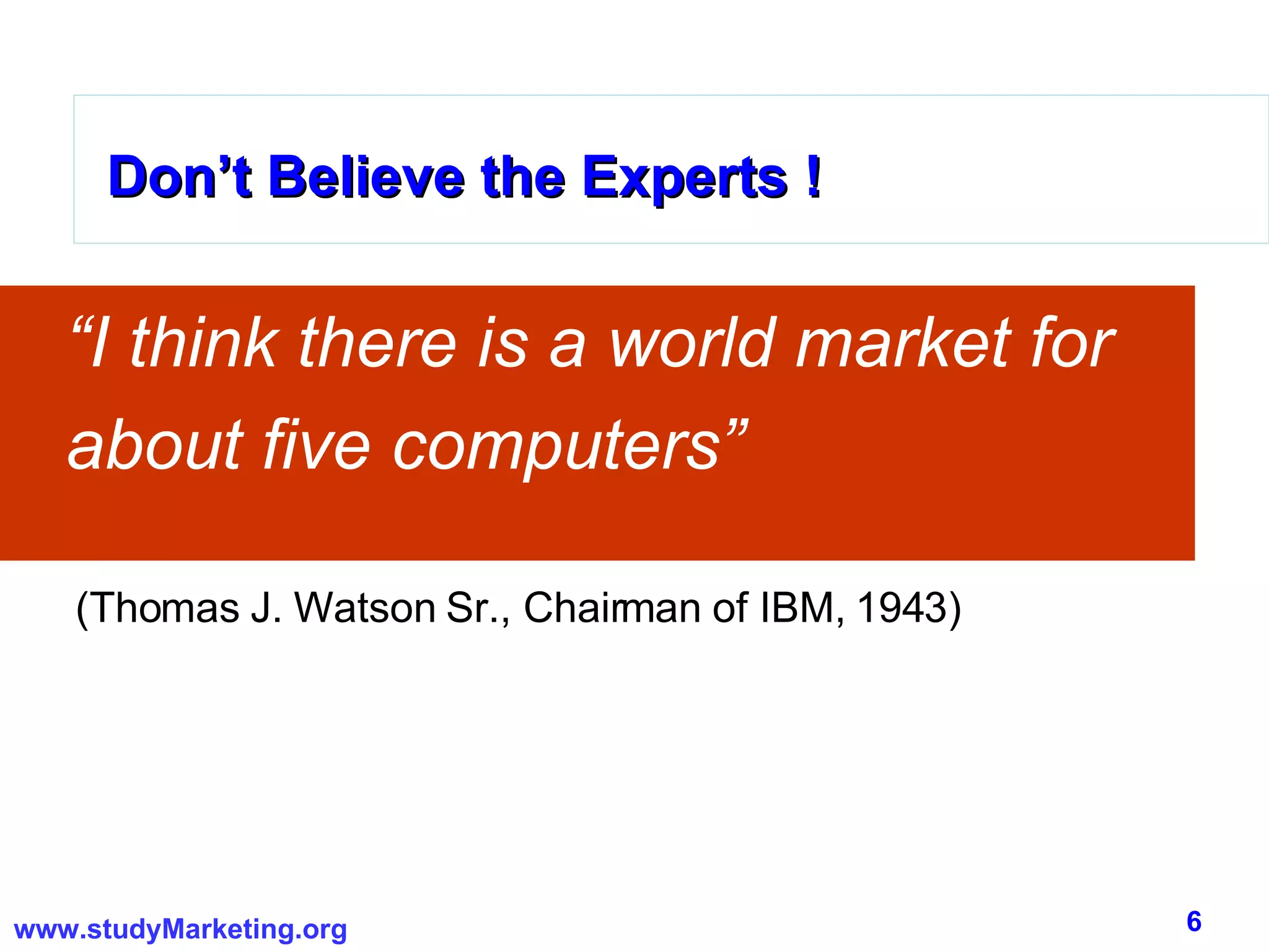 Don’t Believe the Experts ! “ I think there is a world market for about five computers” Don’t Believe the Experts ! Don’t Believe the Experts ! (Thomas J. Watson Sr., Chairman of IBM, 1943) 