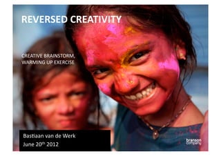 REVERSED	
  CREATIVITY	
  


CREATIVE	
  BRAINSTORM,	
  
WARMING	
  UP	
  EXERCISE	
  




Bas6aan	
  van	
  de	
  Werk	
  
June	
  20th	
  2012	
  
 