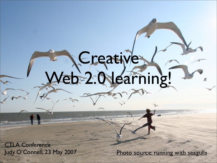 Creative
               Web 2.0 learning!


CTLA Conference
Judy O’Connell, 23 May 2007   Photo source: running with seagulls