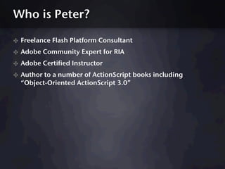 Who is Peter?

✤ Freelance Flash Platform Consultant
✤ Adobe Community Expert for RIA
✤ Adobe Certified Instructor
✤ Author to a number of ActionScript books including
  “Object-Oriented ActionScript 3.0”
 