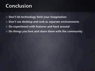 Conclusion

✤ Don’t let technology limit your imagination
✤ Don’t see desktop and web as separate environments
✤ Do experiment with features and hack around
✤ Do things you love and share them with the community
 