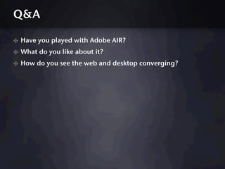 Q&A

✤ Have you played with Adobe AIR?
✤ What do you like about it?
✤ How do you see the web and desktop converging?
 