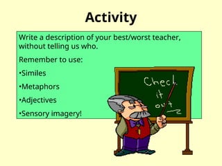 Activity
Write a description of your best/worst teacher,
without telling us who.
Remember to use:
•Similes
•Metaphors
•Adjectives
•Sensory imagery!
 