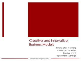 Creative and Innovative Business Models Elmand Chan Wai Hang Charles Lai Cheuk Lam Rosa Lee Ling Yi TapiwaMako-Mushiniga Swiss Consulting Group AG.  