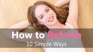 How to Refresh
10 Simple Ways
 