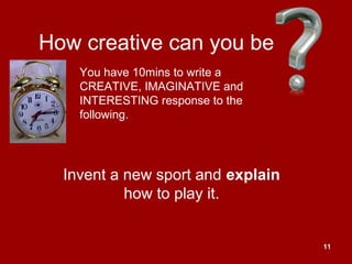 11
How creative can you be
Invent a new sport and explain
how to play it.
You have 10mins to write a
CREATIVE, IMAGINATIVE and
INTERESTING response to the
following.
 