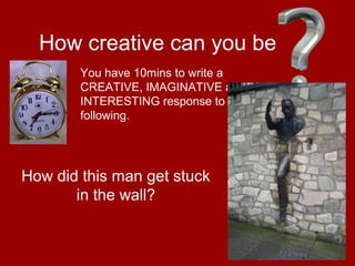 12
How creative can you be
How did this man get stuck
in the wall?
You have 10mins to write a
CREATIVE, IMAGINATIVE and
INTERESTING response to the
following.
 
