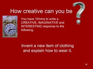 21
How creative can you be
Invent a new item of clothing
and explain how to wear it.
You have 10mins to write a
CREATIVE, IMAGINATIVE and
INTERESTING response to the
following.
 