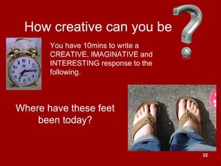 22
How creative can you be
Where have these feet
been today?
You have 10mins to write a
CREATIVE, IMAGINATIVE and
INTERESTING response to the
following.
 