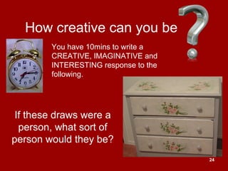 24
How creative can you be
If these draws were a
person, what sort of
person would they be?
You have 10mins to write a
CREATIVE, IMAGINATIVE and
INTERESTING response to the
following.
 