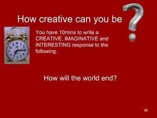 25
How creative can you be
How will the world end?
You have 10mins to write a
CREATIVE, IMAGINATIVE and
INTERESTING response to the
following.
 