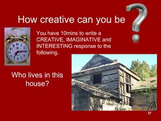 27
How creative can you be
Who lives in this
house?
You have 10mins to write a
CREATIVE, IMAGINATIVE and
INTERESTING response to the
following.
 