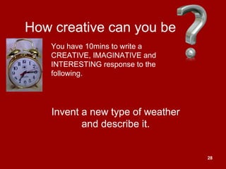 28
How creative can you be
Invent a new type of weather
and describe it.
You have 10mins to write a
CREATIVE, IMAGINATIVE and
INTERESTING response to the
following.
 
