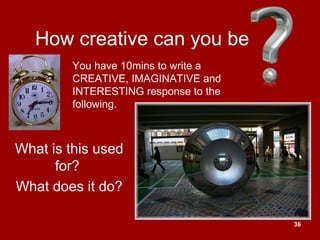 36
How creative can you be
What is this used
for?
What does it do?
You have 10mins to write a
CREATIVE, IMAGINATIVE and
INTERESTING response to the
following.
 