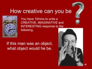 42
How creative can you be
If this man was an object,
what object would he be.
You have 10mins to write a
CREATIVE, IMAGINATIVE and
INTERESTING response to the
following.
 