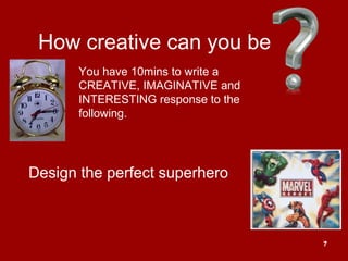 7
How creative can you be
Design the perfect superhero
You have 10mins to write a
CREATIVE, IMAGINATIVE and
INTERESTING response to the
following.
 