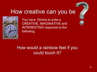 8
How creative can you be
How would a rainbow feel if you
could touch it?
You have 10mins to write a
CREATIVE, IMAGINATIVE and
INTERESTING response to the
following.
 
