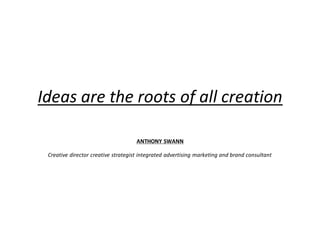 Ideas are the roots of all creation
ANTHONY SWANN
Creative director creative strategist integrated advertising marketing and brand consultant
 