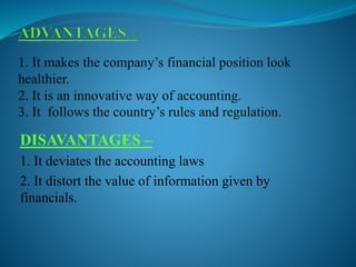 DISAVANTAGES –
1. It deviates the accounting laws
2. It distort the value of information given by
financials.
 