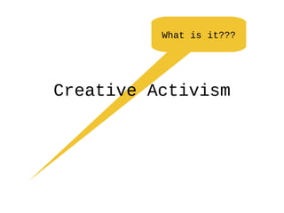 What is it???
Creative Activism
 