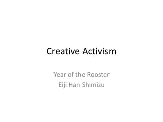 Creative Activism
Year of the Rooster
Eiji Han Shimizu
 